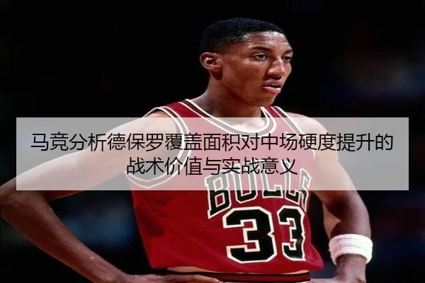 马竞分析德保罗覆盖面积对中场硬度提升的战术价值与实战意义