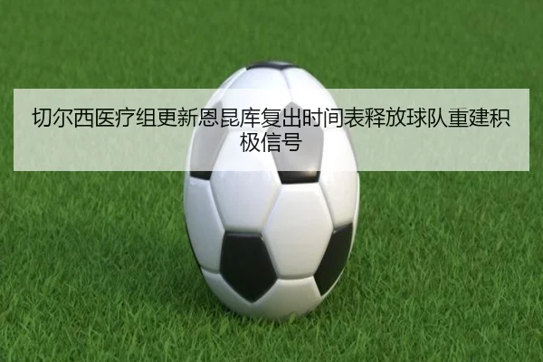 切尔西医疗组更新恩昆库复出时间表释放球队重建积极信号