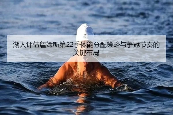 湖人评估詹姆斯第22季体能分配策略与争冠节奏的关键布局
