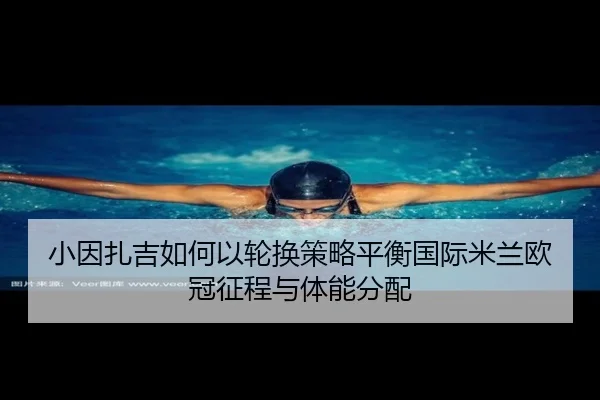 小因扎吉如何以轮换策略平衡国际米兰欧冠征程与体能分配