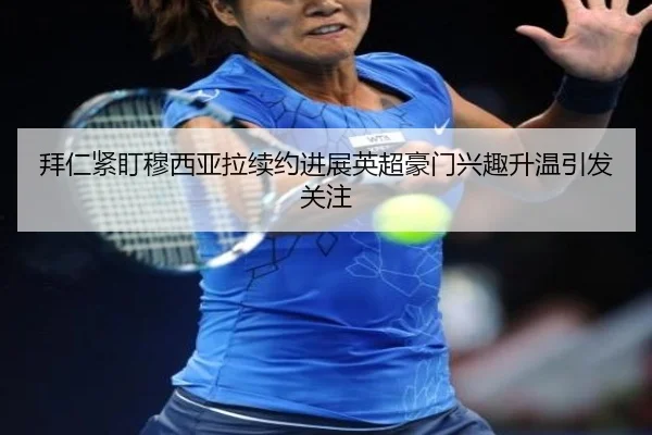 拜仁紧盯穆西亚拉续约进展英超豪门兴趣升温引发关注