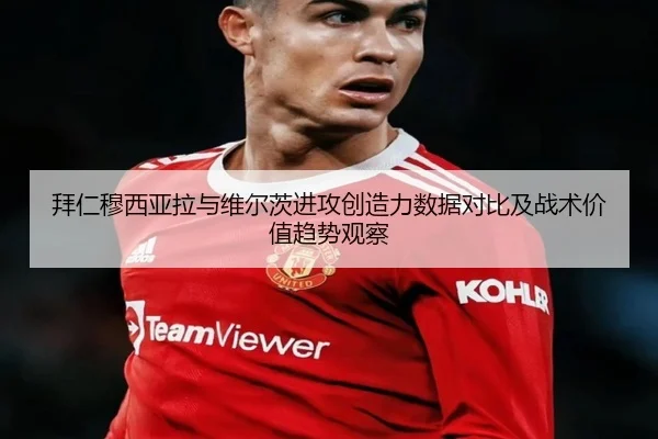 拜仁穆西亚拉与维尔茨进攻创造力数据对比及战术价值趋势观察
